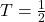 T= \frac{1}{2}