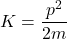 \[K=\frac{p^2}{2m}\]