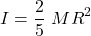 \[I=\frac{2}{5}\ MR^2\]