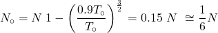 \[N_\circ=N\left{1-\left(\frac{0.9T_\circ}{T_\circ}\right)^\frac{3}{2}\right}=0.15\ N\ \cong\frac{1}{6}N\]