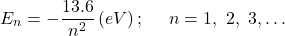 \[E_n=-\frac{13.6}{n^2}\left(eV\right);\ \ \ \ n=1,\ 2,\ 3,\ldots\]