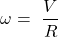 \[\omega=\ \frac{V}{R}\]