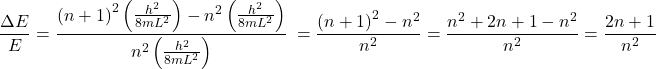 \[\frac{\Delta E}{E}=\frac{\left(n+1\right)^2\left(\frac{h^2}{8mL^2}\right)-n^2\left(\frac{h^2}{8mL^2}\right)}{n^2\left(\frac{h^2}{8mL^2}\right)}\ =\frac{\left(n+1\right)^2-n^2}{n^2}=\frac{n^2+2n+1-n^2}{n^2}=\frac{2n+1}{n^2}\]