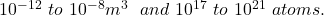 {10}^{-12} \ to \ {10}^{-8}m^{3\ } \ and \ {10}^{17} \ to \ {10}^{21} \ atoms.