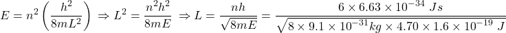 \[E=n^2\left(\frac{h^2}{8mL^2}\right)\ \Rightarrow L^2=\frac{n^2h^2}{8mE}\ \Rightarrow L=\frac{nh}{\sqrt{8mE}}=\frac{6\times6.63\times{10}^{-34}\ Js}{\sqrt{8\times9.1\times{10}^{-31}kg\times4.70\times1.6\times{10}^{-19}\ J}}\]