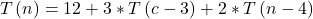 \[T\left(n\right)=12+3\ast T\left(c-3\right)+2\ast T\left(n-4\right)\]