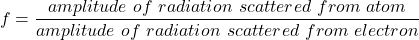 \[f=\frac{amplitude\ of\ radiation\ scattered\ from\ atom}{amplitude\ of\ radiation\ scattered\ from\ electron}\]