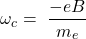 \[\omega_c=\ \frac{-eB}{m_e}\]