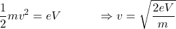 \[\frac{1}{2}mv^2=eV\ \ \ \ \ \ \ \ \ \Rightarrow v=\sqrt{\frac{2eV}{m}}\]