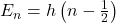 E_n=h\left(n-\frac{1}{2}\right)