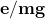 \mathbf{e}/\mathbf{mg}