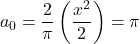 \[a_0=\frac{2}{\pi}\left(\frac{x^2}{2}\right)=\pi\]