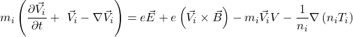 \[m_i\left(\frac{\partial{\vec{V}}_i}{\partial t}+\ {\vec{V}}_i-\nabla{\vec{V}}_i\right)=e{\vec{E}} + e\left({\vec{V}}_i\times\vec{B}\right)-m_i{\vec{V}}_iV-\frac{1}{n_i}\nabla\left(n_iT_i\right)\]