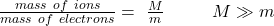 \frac{mass\ of\ ions}{mass\ of\ electrons}=\ \frac{M}{m}\ \ \ \ \ \ \ \ M\gg m