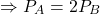 \[\Rightarrow P_{A}=2P_{B}\]