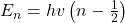 E_n=hv\left(n-\frac{1}{2}\right)