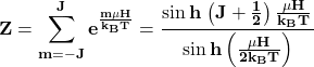 \[\mathbf{Z=\sum_{m=-J}^{J}{e^\frac{m\mu H}{k_BT}=\frac{\sin{h}\left{\left(J+\frac{1}{2}\right)\frac{\mu H}{k_BT}\right}}{\sin{h\left(\frac{\mu H}{2k_BT}\right)}}}}\]