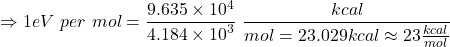 \[\Rightarrow1eV\ per\ mol=\frac{9.635\times{10}^4}{4.184\times{10}^3}\ \frac{kcal}{mol=23.029kcal\approx23\frac{kcal}{mol}}\]