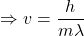 \[\Rightarrow v=\frac{h}{m\lambda}\]