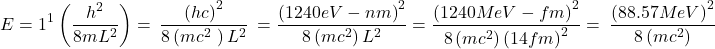 \[E=1^1\left(\frac{h^2}{8mL^2}\right)=\ \frac{\left(hc\right)^2}{8\left(mc^2\ \right)L^2}\ =\frac{\left(1240eV-nm\right)^2}{8\left(mc^2\right)L^2}=\frac{\left(1240MeV-fm\right)^2}{8\left(mc^2\right)\left(14fm\right)^2}=\ \frac{\left(88.57MeV\right)^2}{8\left(mc^2\right)}\]