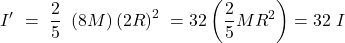 \[I^{\prime\ }=\ \frac{2}{5}\ \left(8M\right){(2R)}^{2\ }=32\left(\frac{2}{5}MR^2\right)=32\ I\]