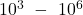 {10}^3\ -\ {10}^6