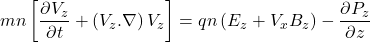 \[mn\left[\frac{\partial V_z}{\partial t}+\left(V_z.\nabla\right)V_z\right]=qn\left(E_z+V_xB_z\right)-\frac{\partial P_z}{\partial z}\]