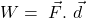 \[W=\ \vec{F}.\ \vec{d}\]