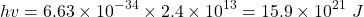 \[hv=6.63\times{10}^{-34}\times2.4\times{10}^{13}=15.9\times{10}^{21}\ J\]