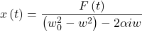 \[x\left(t\right)=\frac{F\left(t\right)}{\left(w_0^2-w^2\right)-2\alpha iw}\]