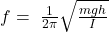 f=\ \frac{1}{2\pi}\sqrt{\frac{mgh}{I}}