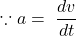 \[\because a=\ \frac{dv}{dt}\]