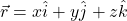 \vec{r}=x\hat{i}+y\hat{j}+z\hat{k}