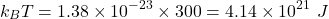 \[k_BT=1.38\times{10}^{-23}\times300=4.14\times{10}^{21}\ J\]