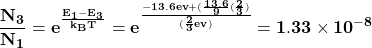 \[\mathbf{\frac{N_{3}}{N_{1}}= e^ \frac{{E_{1}-E_{3}}}{{k_{B}T}} = e^\frac{-13.6ev+(\frac{13.6}{9}(\frac{2}{3})}{(\frac{2}{3}ev)}=1.33 \times 10^{-8}}\]