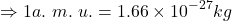 \[\Rightarrow1a.\ m.\ u.=1.66\times{10}^{-27}kg\]