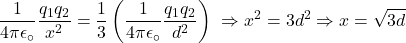 \[\frac{1}{4\pi\epsilon_\circ}\frac{q_1q_2}{x^2}=\frac{1}{3}\left(\frac{1}{4\pi\epsilon_\circ}\frac{q_1q_2}{d^2}\right)\ \Rightarrow x^2=3d^2\Rightarrow x=\sqrt{3d}\]