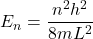 \[E_n=\frac{n^2h^2}{8mL^2}\]