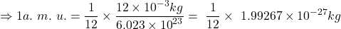 \[\Rightarrow1a.\ m.\ u.=\frac{1}{12}\times\frac{12\times{10}^{-3}kg}{6.023\times{10}^{23}}=\ \frac{1}{12}\times\ 1.99267\times{10}^{-27}kg\]