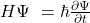 H\mathrm{\Psi}\ =\hbar\frac{\partial\Psi}{\partial t}