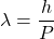 \[\lambda=\frac{h}{P}\]