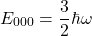 \[E_{000}=\frac{3}{2} \hbar \omega\]