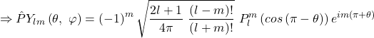 \[\Rightarrow\hat{P}Y_{lm}\left(\theta,\ \varphi\right)=\left(-1\right)^m\sqrt{\frac{2l+1}{4\pi}\ \frac{\left(l-m\right)!}{\left(l+m\right)!}}\ P_l^m\left(cos\left(\pi-\theta\right)\right)e^{im\left(\pi+\theta\right)}\]