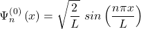 \[\Psi_n^{\left(0\right)}\left(x\right)=\sqrt{\frac{2}{L}}\ sin\left(\frac{n\pi x}{L}\right)\]