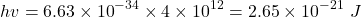 \[hv=6.63\times{10}^{-34}\times4\times{10}^{12}=2.65\times{10}^{-21}\ J\]