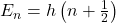 E_n=h\left(n+\frac{1}{2}\right) 