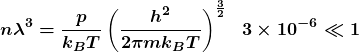 \[\boldsymbol{n\lambda^3=\frac{p}{k_BT}\left(\frac{h^2}{2\pi mk_BT}\right)^\frac{3}{2}~\ 3\times{10}^{-6}\ll1}\]