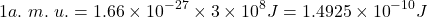 \[1a.\ m.\ u.=1.66\times{10}^{-27}\times3\times{10}^8J=1.4925\times{10}^{-10}J\]