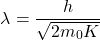 \[\lambda=\frac{h}{\sqrt{2m_0K}}\]