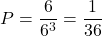 \[P=\frac{6}{6^{3}} =\frac{1}{36}\]